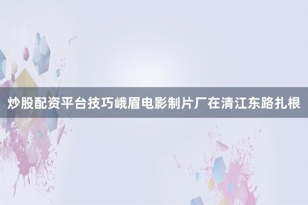 炒股配资平台技巧峨眉电影制片厂在清江东路扎根