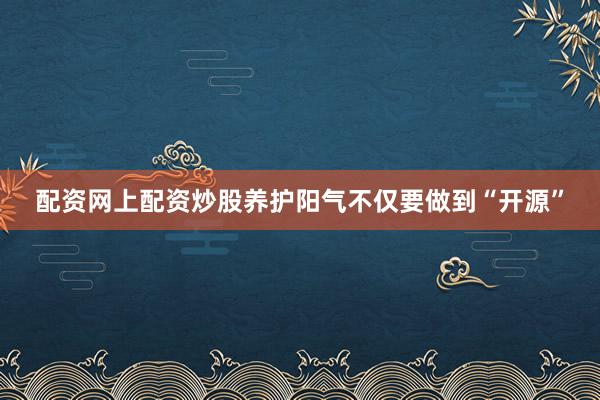 配资网上配资炒股养护阳气不仅要做到“开源”