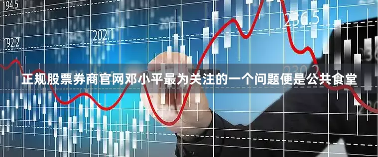 正规股票券商官网邓小平最为关注的一个问题便是公共食堂