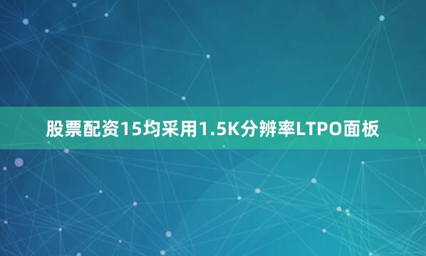 股票配资15均采用1.5K分辨率LTPO面板
