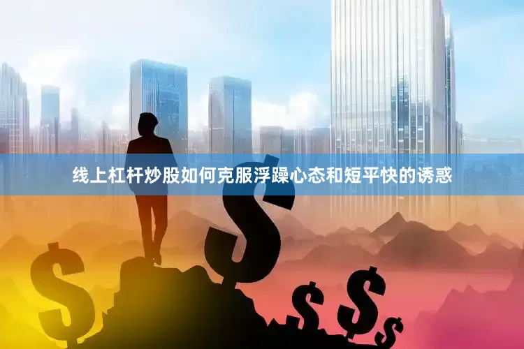 线上杠杆炒股如何克服浮躁心态和短平快的诱惑