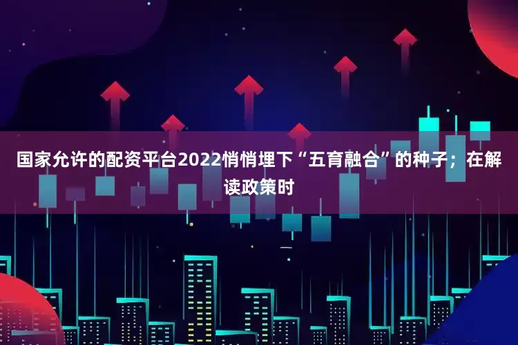 国家允许的配资平台2022悄悄埋下“五育融合”的种子；在解读政策时