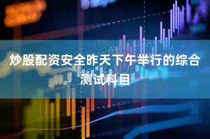炒股配资安全昨天下午举行的综合测试科目