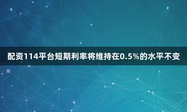 配资114平台短期利率将维持在0.5%的水平不变