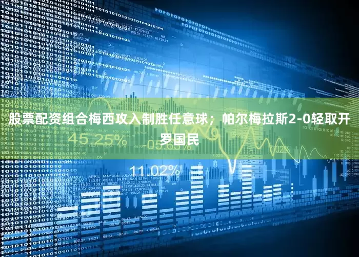股票配资组合梅西攻入制胜任意球；帕尔梅拉斯2-0轻取开罗国民