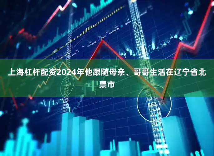 上海杠杆配资2024年他跟随母亲、哥哥生活在辽宁省北票市