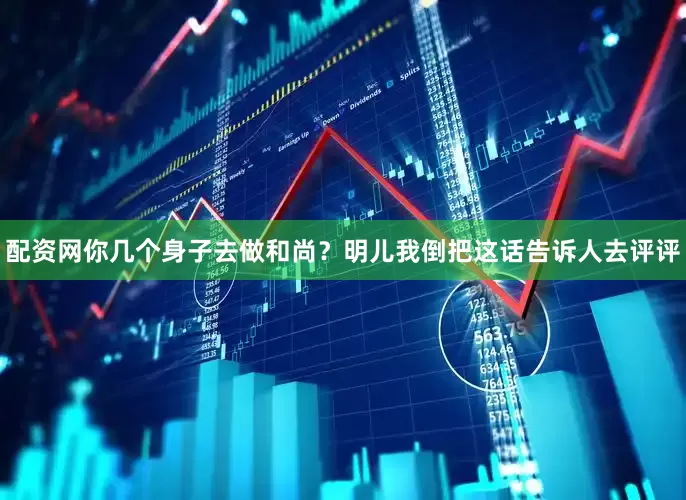 配资网你几个身子去做和尚？明儿我倒把这话告诉人去评评