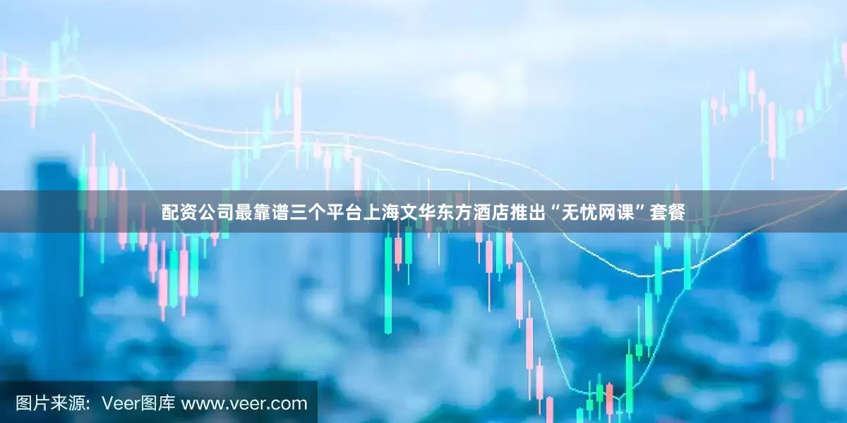 配资公司最靠谱三个平台上海文华东方酒店推出“无忧网课”套餐