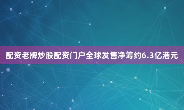配资老牌炒股配资门户全球发售净筹约6.3亿港元