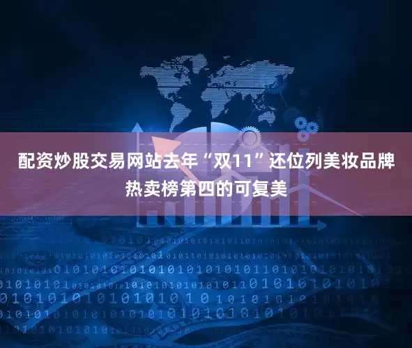 配资炒股交易网站去年“双11”还位列美妆品牌热卖榜第四的可复美