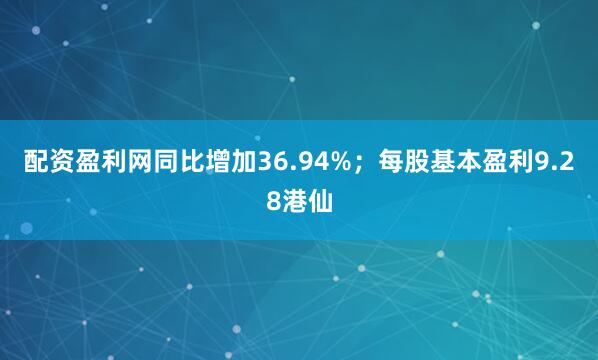 配资盈利网同比增加36.94%；每股基本盈利9.28港仙