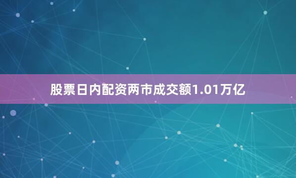 股票日内配资两市成交额1.01万亿