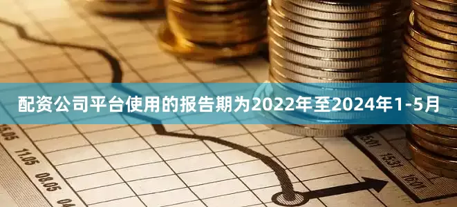 配资公司平台使用的报告期为2022年至2024年1-5月
