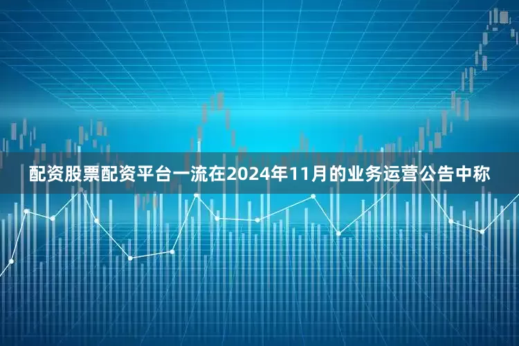 配资股票配资平台一流在2024年11月的业务运营公告中称