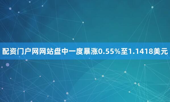 配资门户网网站盘中一度暴涨0.55%至1.1418美元