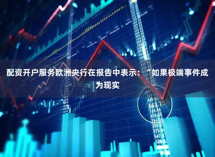 配资开户服务欧洲央行在报告中表示：“如果极端事件成为现实