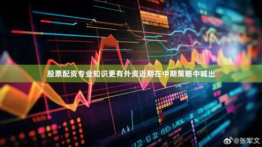 股票配资专业知识更有外资近期在中期策略中喊出