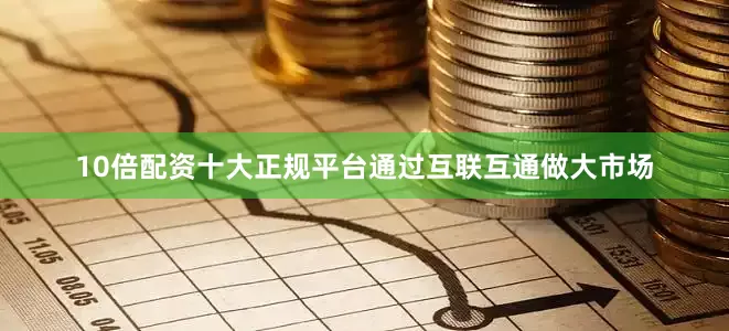 10倍配资十大正规平台通过互联互通做大市场