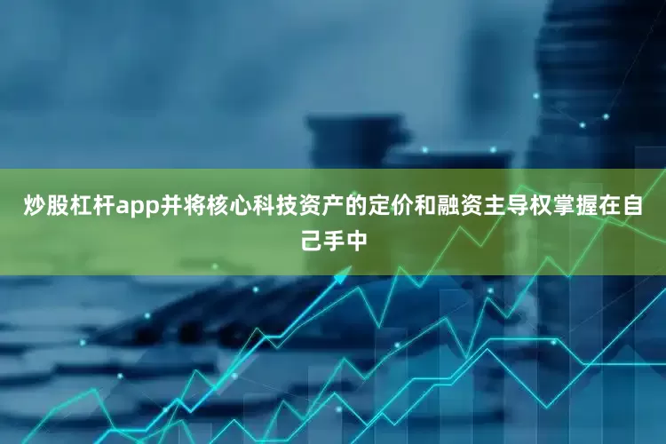 炒股杠杆app并将核心科技资产的定价和融资主导权掌握在自己手中