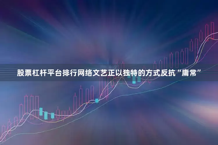股票杠杆平台排行网络文艺正以独特的方式反抗“庸常”