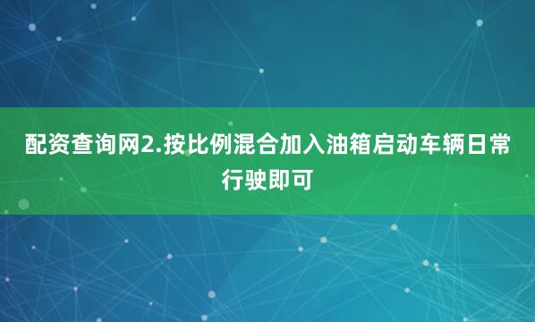 配资查询网2.按比例混合加入油箱启动车辆日常行驶即可