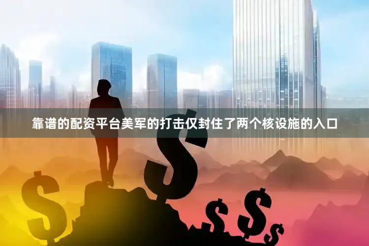 靠谱的配资平台美军的打击仅封住了两个核设施的入口