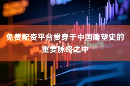 免费配资平台贯穿于中国雕塑史的重要脉络之中