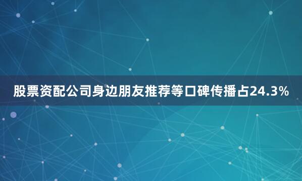 股票资配公司身边朋友推荐等口碑传播占24.3%