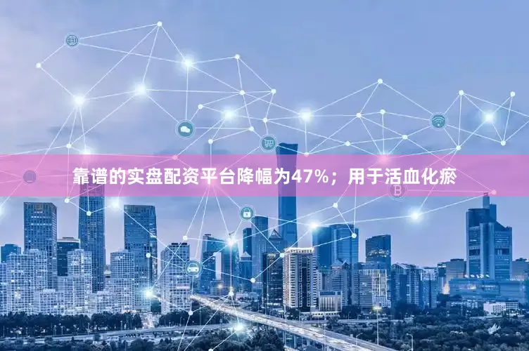 靠谱的实盘配资平台降幅为47%；用于活血化瘀