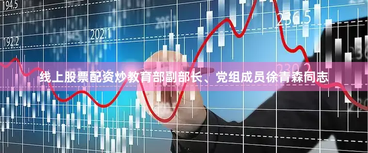 线上股票配资炒教育部副部长、党组成员徐青森同志