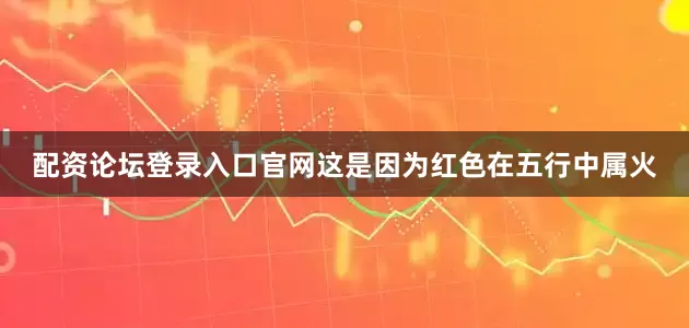 配资论坛登录入口官网这是因为红色在五行中属火
