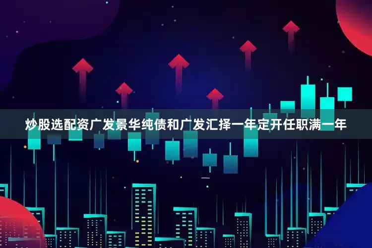 炒股选配资广发景华纯债和广发汇择一年定开任职满一年