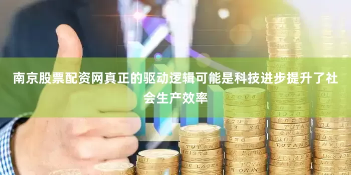 南京股票配资网真正的驱动逻辑可能是科技进步提升了社会生产效率
