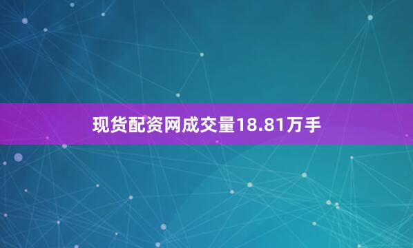 现货配资网成交量18.81万手