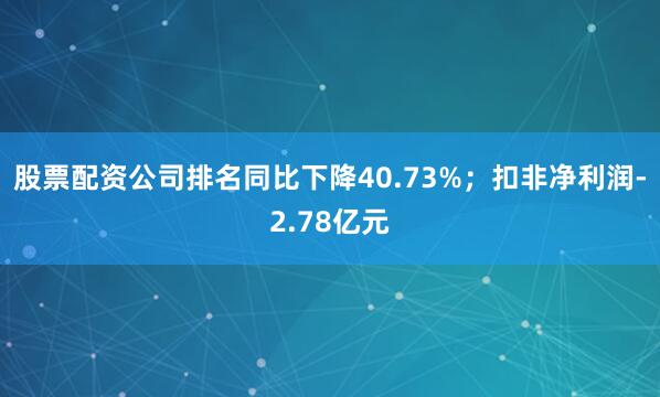 股票配资公司排名同比下降40.73%；扣非净利润-2.78亿元