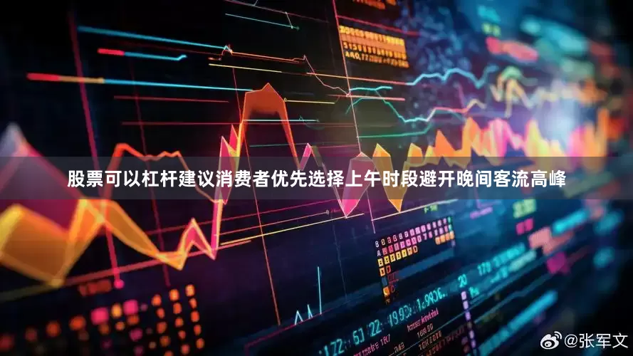 股票可以杠杆建议消费者优先选择上午时段避开晚间客流高峰