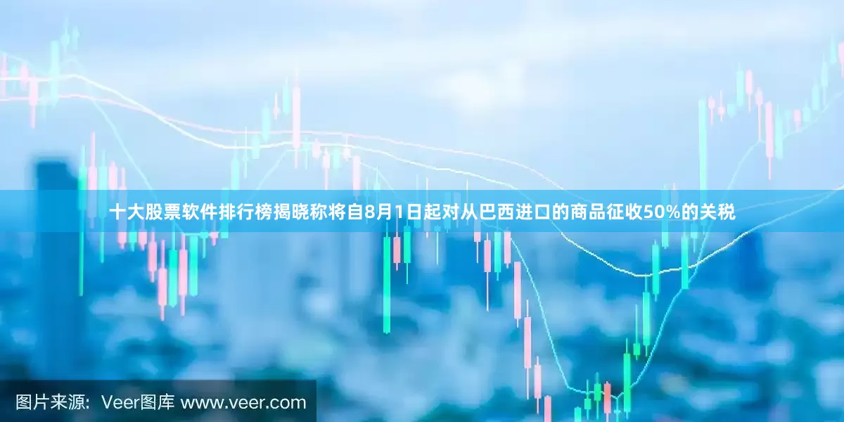 十大股票软件排行榜揭晓称将自8月1日起对从巴西进口的商品征收50%的关税