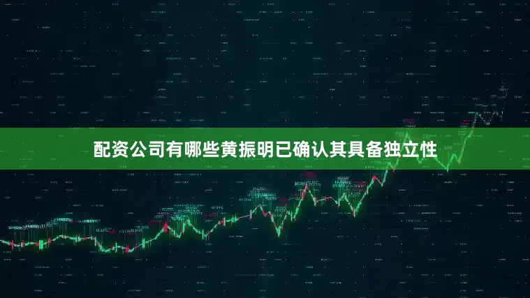 配资公司有哪些黄振明已确认其具备独立性