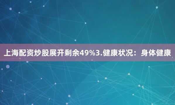上海配资炒股展开剩余49%3.健康状况：身体健康