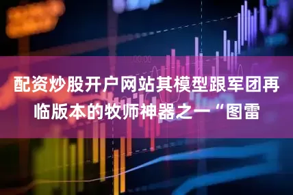 配资炒股开户网站其模型跟军团再临版本的牧师神器之一“图雷