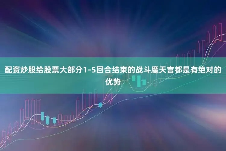 配资炒股给股票大部分1-5回合结束的战斗魔天宫都是有绝对的优势