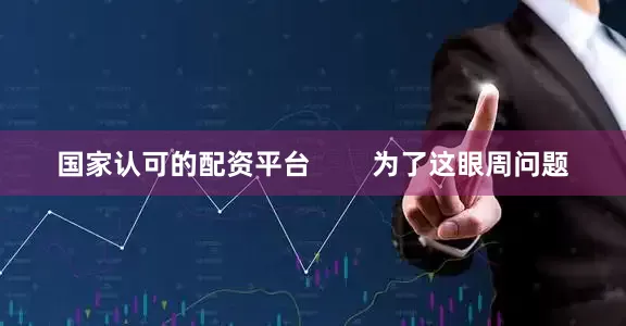 国家认可的配资平台        为了这眼周问题