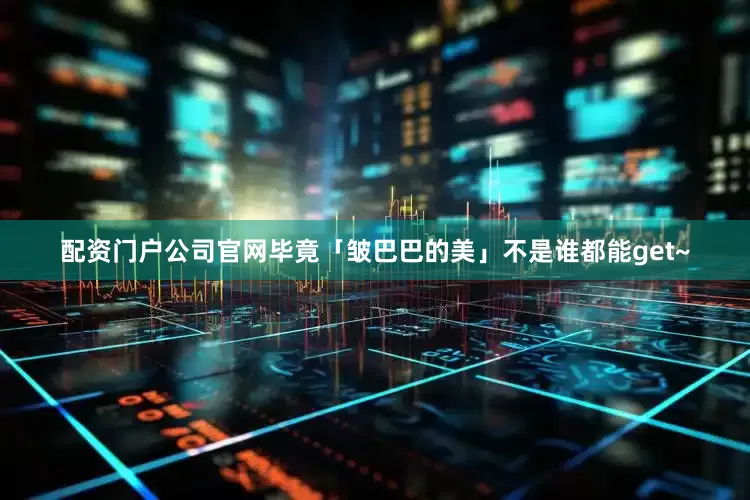 配资门户公司官网毕竟「皱巴巴的美」不是谁都能get~