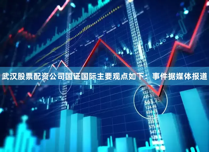 武汉股票配资公司国证国际主要观点如下：　　事件　　据媒体报道