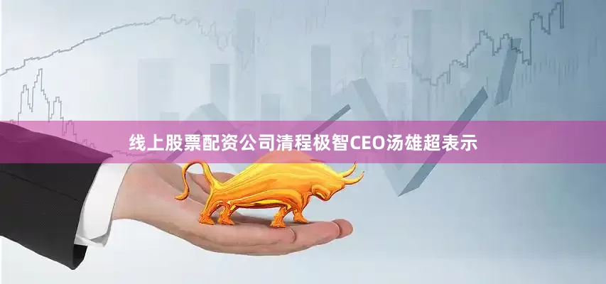 线上股票配资公司　　清程极智CEO汤雄超表示