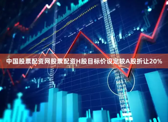 中国股票配资网股票配资H股目标价设定较A股折让20%