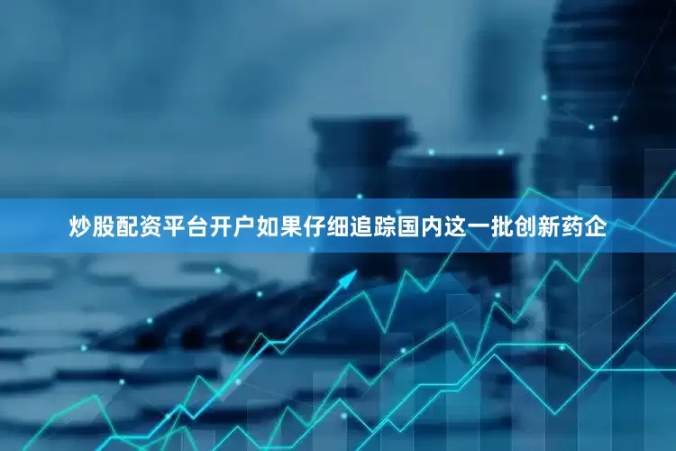 炒股配资平台开户如果仔细追踪国内这一批创新药企