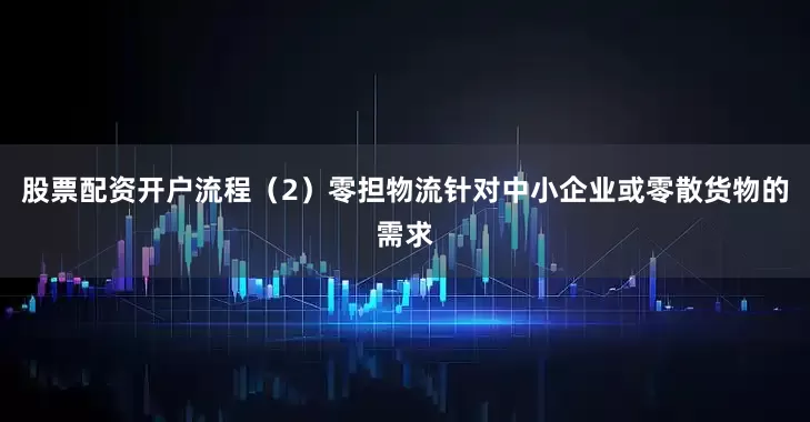 股票配资开户流程（2）零担物流针对中小企业或零散货物的需求