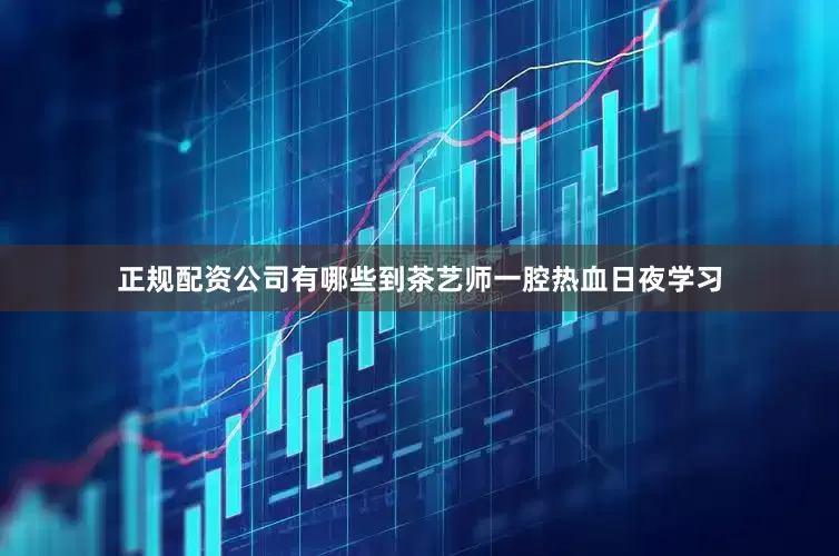 正规配资公司有哪些到茶艺师一腔热血日夜学习