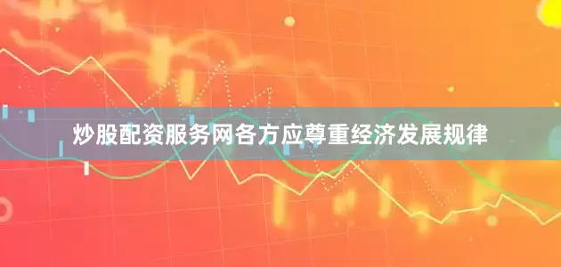 炒股配资服务网各方应尊重经济发展规律